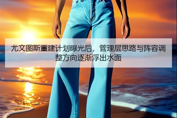 尤文图斯重建计划曝光后，管理层思路与阵容调整方向逐渐浮出水面